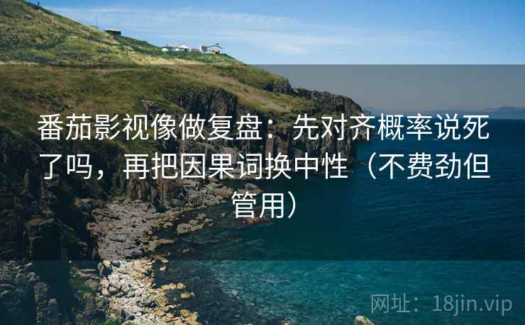 番茄影视像做复盘：先对齐概率说死了吗，再把因果词换中性（不费劲但管用）  第2张