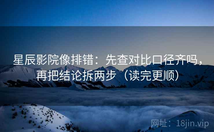 星辰影院像排错：先查对比口径齐吗，再把结论拆两步（读完更顺）  第2张