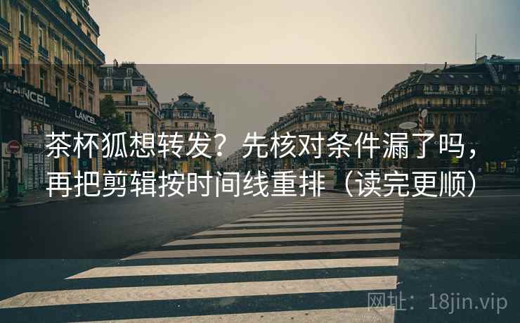 茶杯狐想转发？先核对条件漏了吗，再把剪辑按时间线重排（读完更顺）