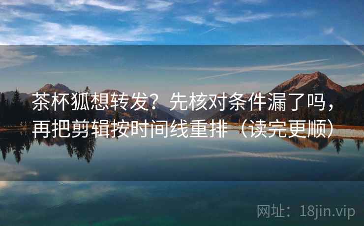 茶杯狐想转发？先核对条件漏了吗，再把剪辑按时间线重排（读完更顺）  第2张