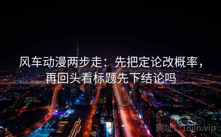 风车动漫两步走：先把定论改概率，再回头看标题先下结论吗