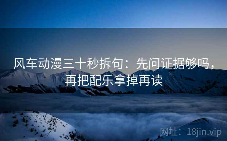 风车动漫三十秒拆句：先问证据够吗，再把配乐拿掉再读  第2张
