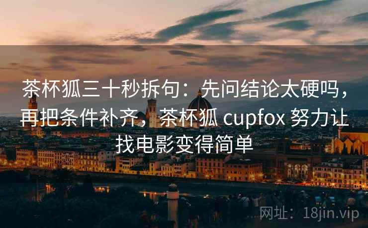 茶杯狐三十秒拆句：先问结论太硬吗，再把条件补齐，茶杯狐 cupfox 努力让找电影变得简单  第2张