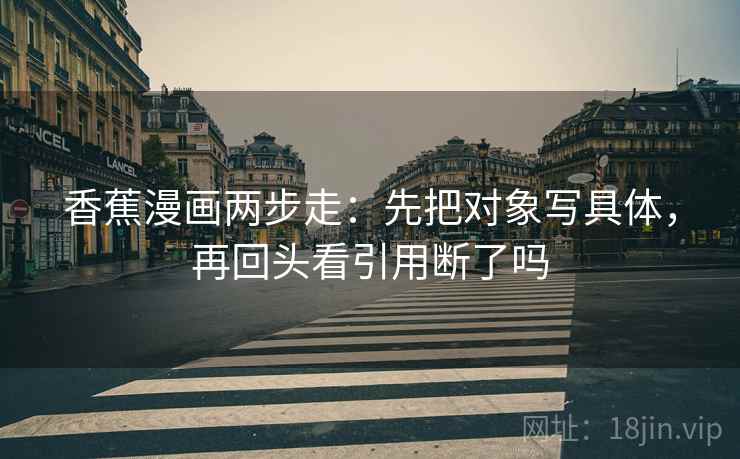 香蕉漫画两步走：先把对象写具体，再回头看引用断了吗
