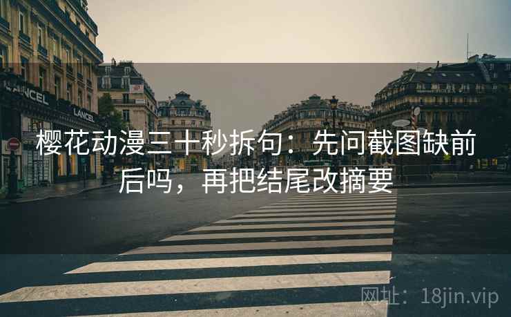 樱花动漫三十秒拆句：先问截图缺前后吗，再把结尾改摘要  第2张