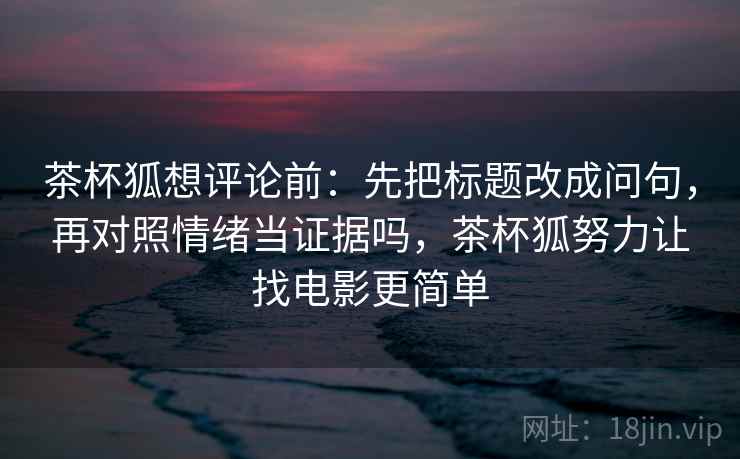 茶杯狐想评论前：先把标题改成问句，再对照情绪当证据吗，茶杯狐努力让找电影更简单