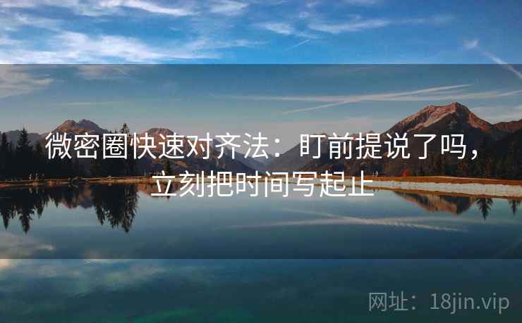 微密圈快速对齐法：盯前提说了吗，立刻把时间写起止  第2张