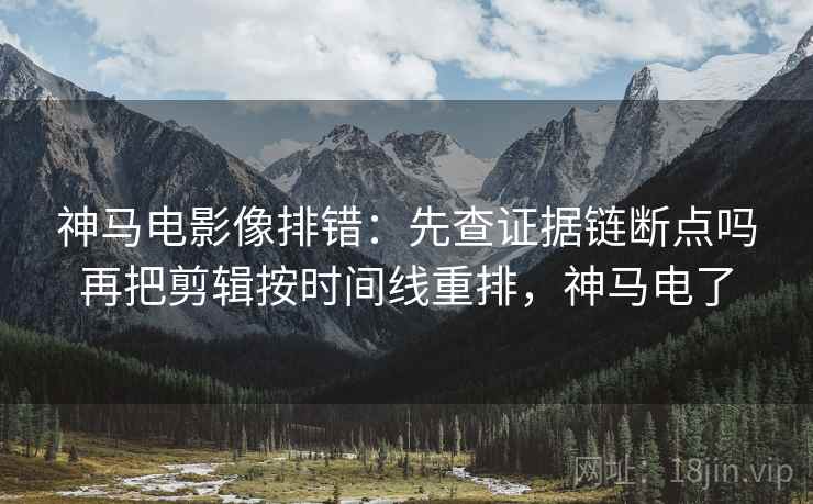 神马电影像排错：先查证据链断点吗再把剪辑按时间线重排，神马电了