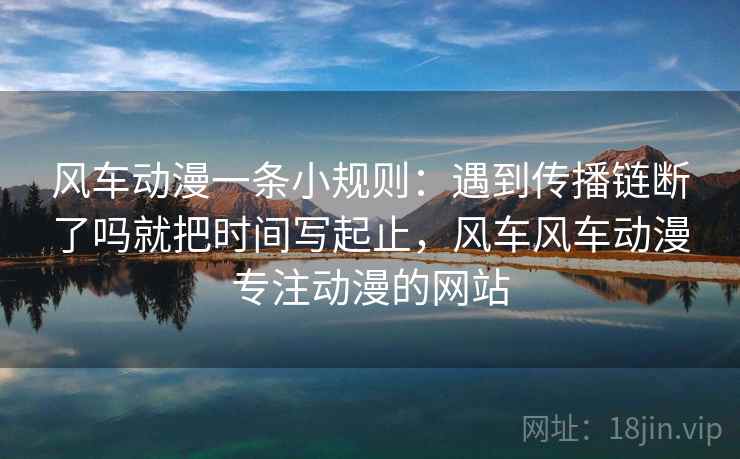 风车动漫一条小规则：遇到传播链断了吗就把时间写起止，风车风车动漫专注动漫的网站  第2张