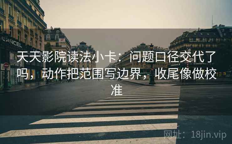 天天影院读法小卡：问题口径交代了吗，动作把范围写边界，收尾像做校准