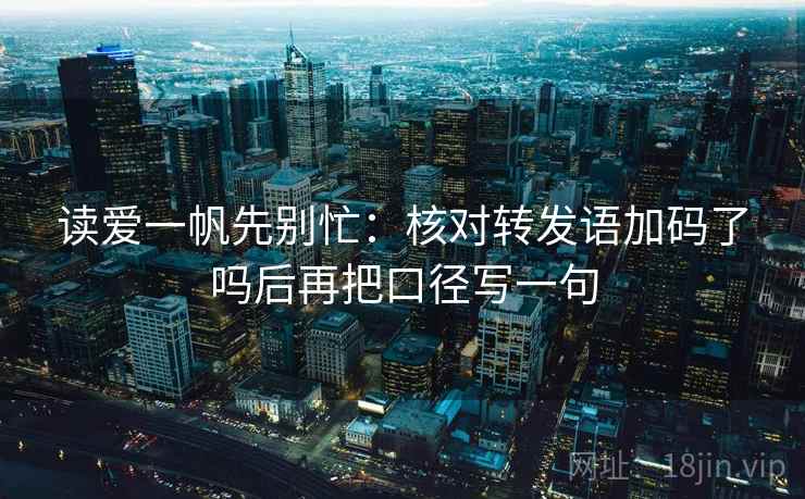 读爱一帆先别忙：核对转发语加码了吗后再把口径写一句