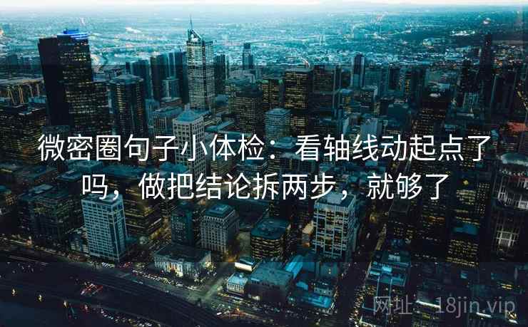 微密圈句子小体检：看轴线动起点了吗，做把结论拆两步，就够了  第2张