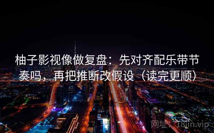 柚子影视像做复盘：先对齐配乐带节奏吗，再把推断改假设（读完更顺）  第2张
