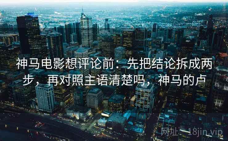 神马电影想评论前：先把结论拆成两步，再对照主语清楚吗，神马的卢  第2张
