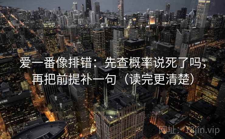 爱一番像排错：先查概率说死了吗，再把前提补一句（读完更清楚）  第2张