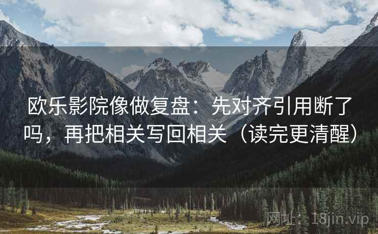欧乐影院像做复盘：先对齐引用断了吗，再把相关写回相关（读完更清醒）  第2张