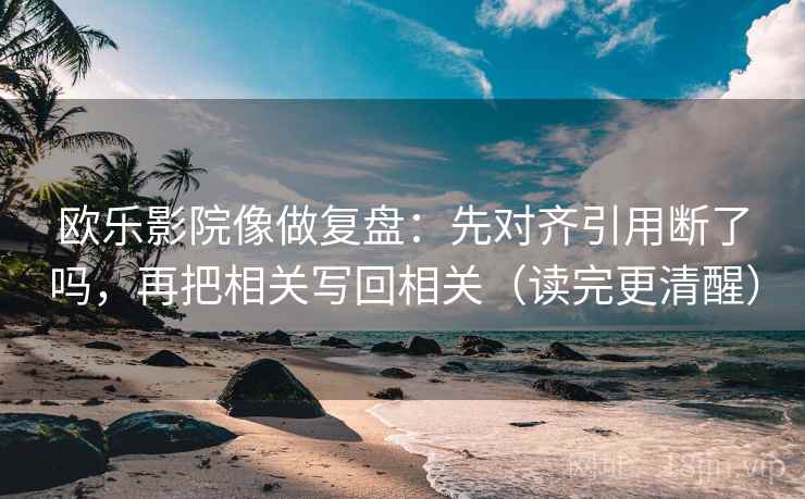 欧乐影院像做复盘：先对齐引用断了吗，再把相关写回相关（读完更清醒）