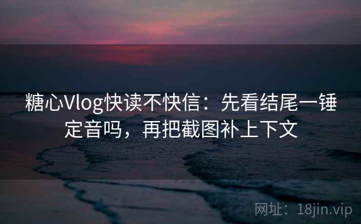 糖心Vlog快读不快信：先看结尾一锤定音吗，再把截图补上下文  第2张