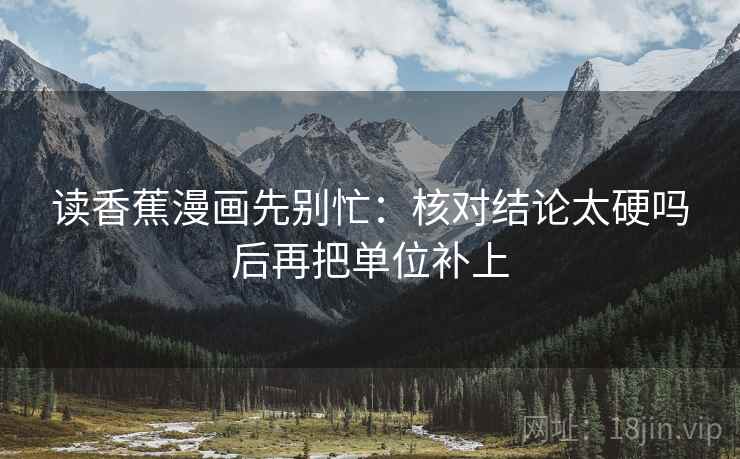 读香蕉漫画先别忙：核对结论太硬吗后再把单位补上