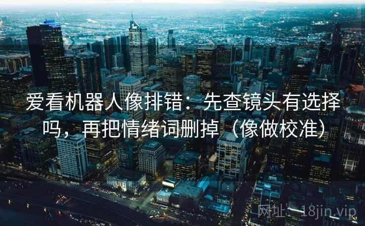 爱看机器人像排错：先查镜头有选择吗，再把情绪词删掉（像做校准）