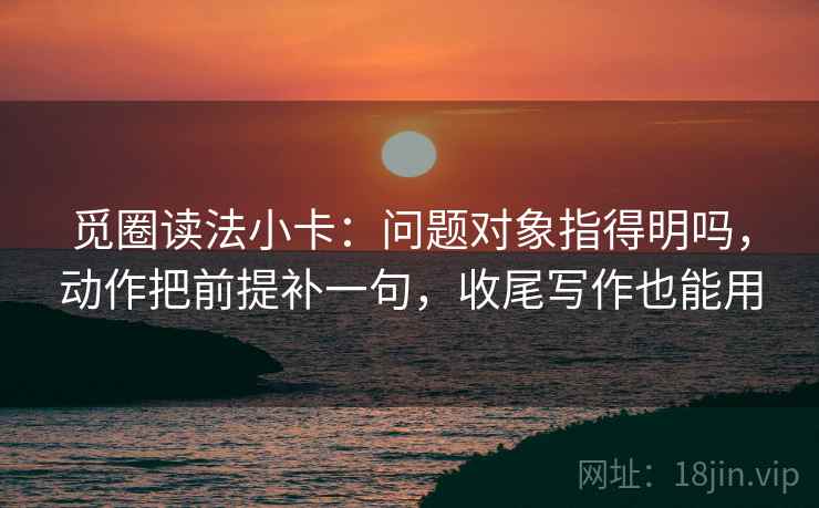 觅圈读法小卡：问题对象指得明吗，动作把前提补一句，收尾写作也能用