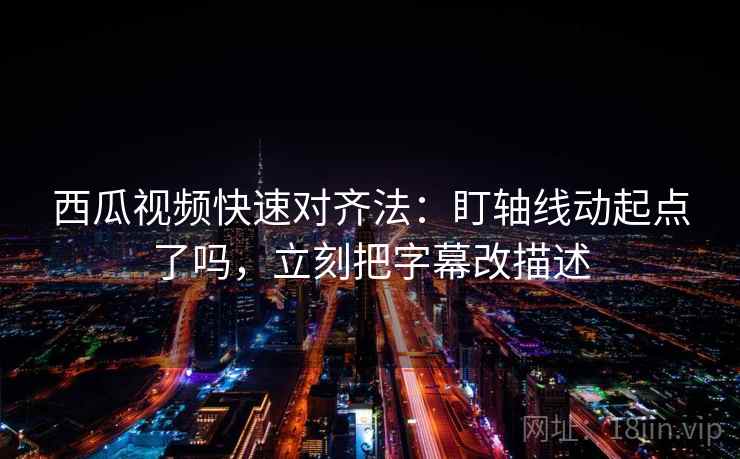 西瓜视频快速对齐法：盯轴线动起点了吗，立刻把字幕改描述