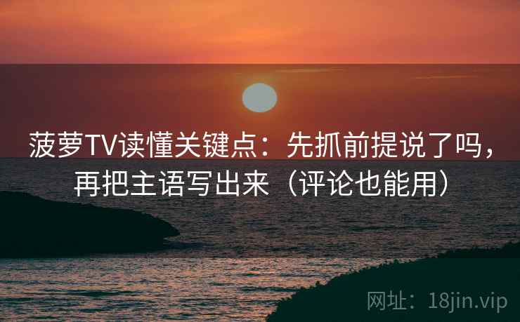 菠萝TV读懂关键点：先抓前提说了吗，再把主语写出来（评论也能用）  第2张