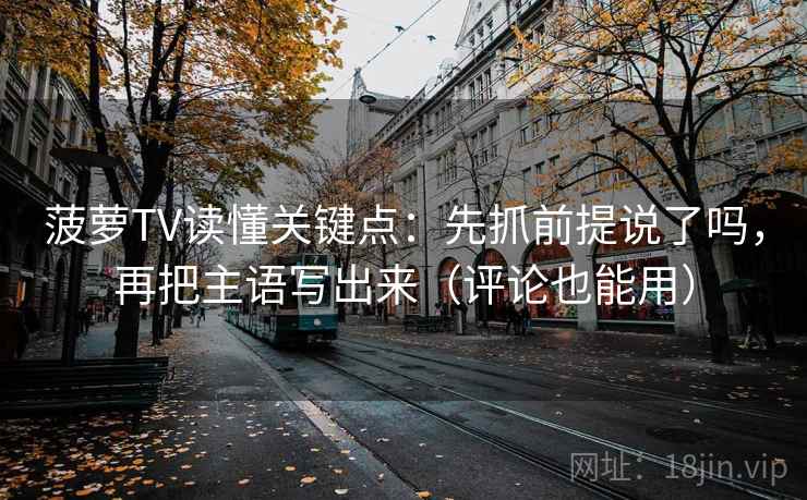 菠萝TV读懂关键点：先抓前提说了吗，再把主语写出来（评论也能用）