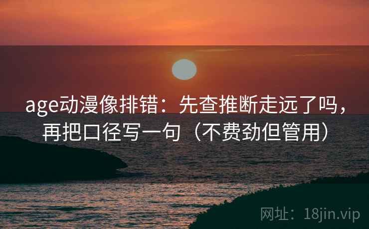 age动漫像排错：先查推断走远了吗，再把口径写一句（不费劲但管用）  第2张