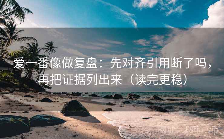 爱一番像做复盘：先对齐引用断了吗，再把证据列出来（读完更稳）