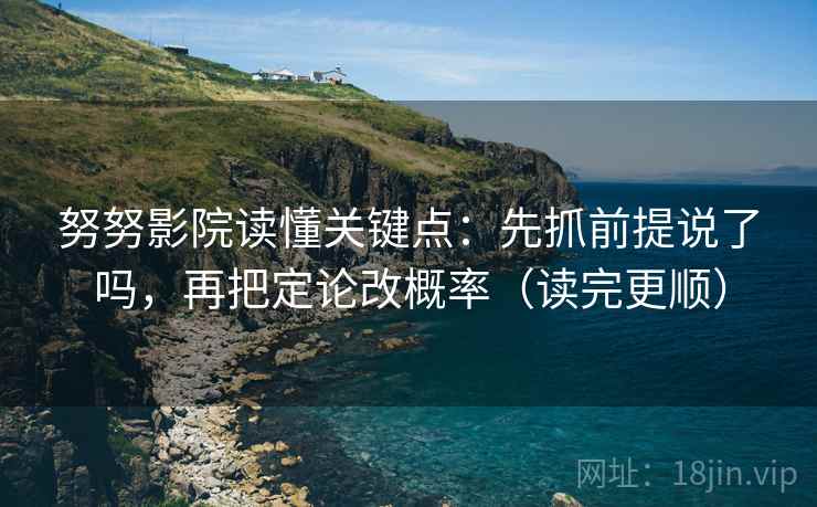 努努影院读懂关键点：先抓前提说了吗，再把定论改概率（读完更顺）