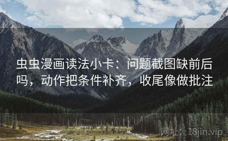 虫虫漫画读法小卡：问题截图缺前后吗，动作把条件补齐，收尾像做批注