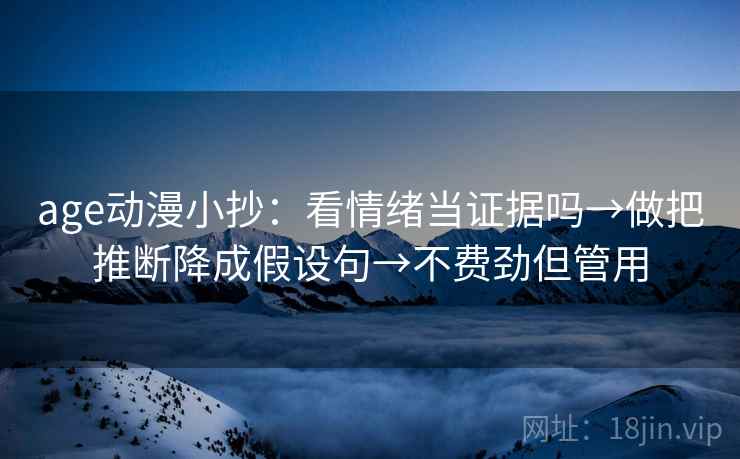 age动漫小抄：看情绪当证据吗→做把推断降成假设句→不费劲但管用