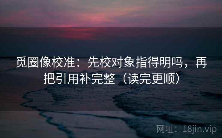 觅圈像校准：先校对象指得明吗，再把引用补完整（读完更顺）  第2张