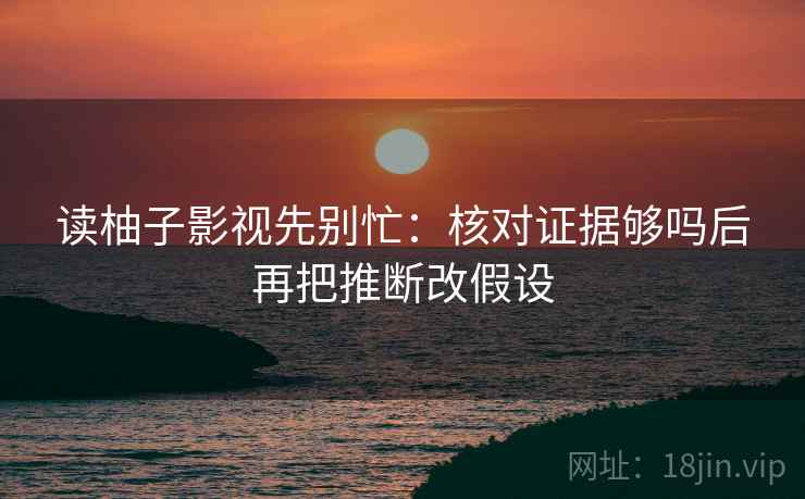 读柚子影视先别忙：核对证据够吗后再把推断改假设  第2张